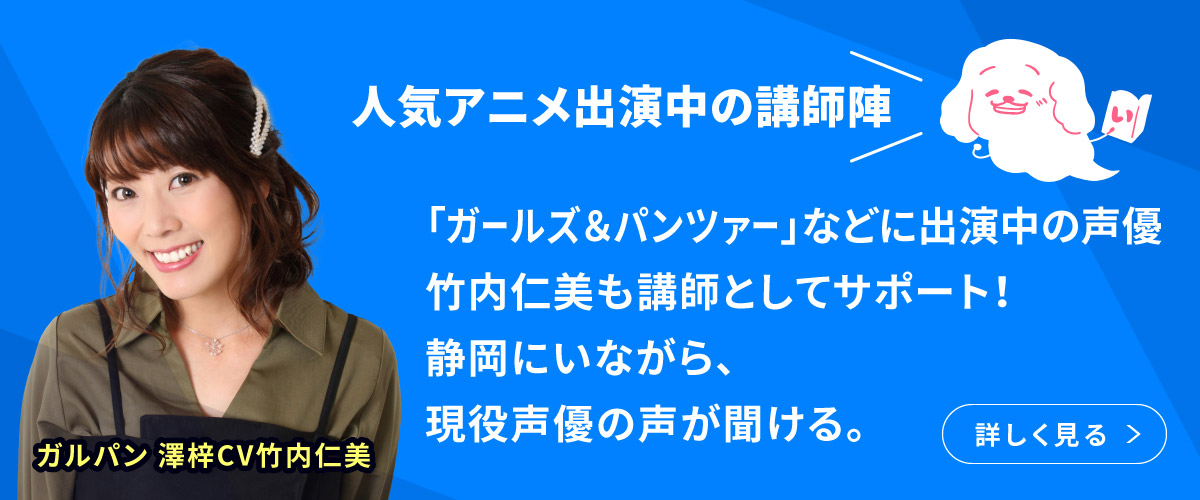 人気アニメ「ガールズ&パンツァー」などに出演中の声優、竹内仁美も講師としてサポート!静岡にいながら、現役で活躍している声優講師の生の声が聞ける